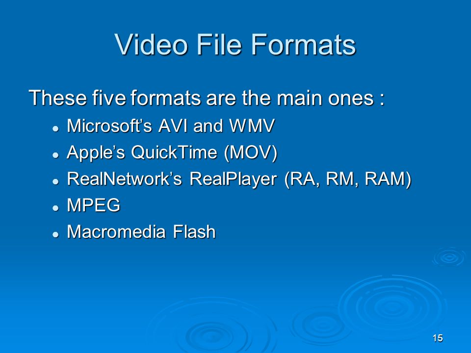 15 These five formats are the main ones : Microsoft ’ s AVI and WMV Microsoft ’ s AVI and WMV Apple ’ s QuickTime (MOV) Apple ’ s QuickTime (MOV) RealNetwork ’ s RealPlayer (RA, RM, RAM) RealNetwork ’ s RealPlayer (RA, RM, RAM) MPEG MPEG Macromedia Flash Macromedia Flash Video File Formats
