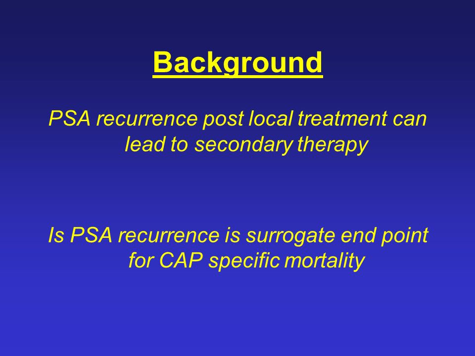 Background PSA recurrence post local treatment can lead to secondary therapy Is PSA recurrence is surrogate end point for CAP specific mortality
