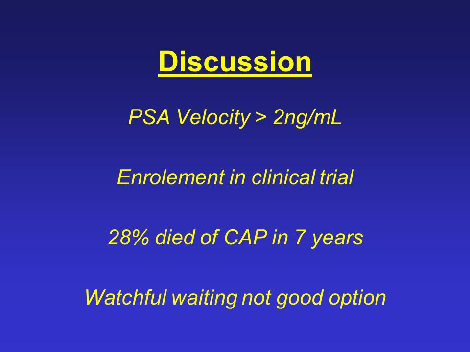 Discussion PSA Velocity > 2ng/mL Enrolement in clinical trial 28% died of CAP in 7 years Watchful waiting not good option