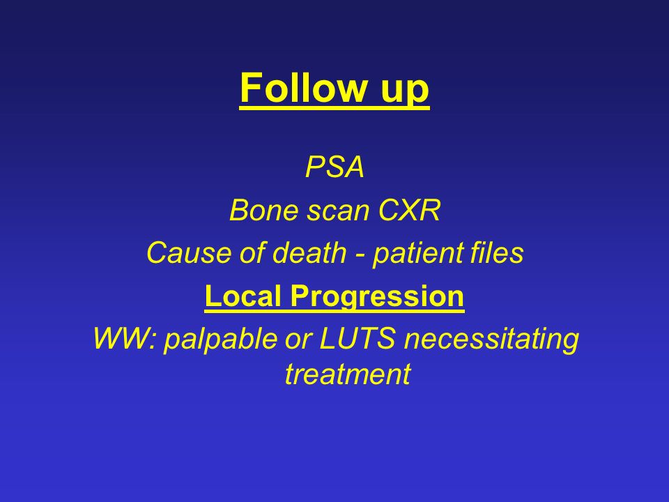Follow up PSA Bone scan CXR Cause of death - patient files Local Progression WW: palpable or LUTS necessitating treatment