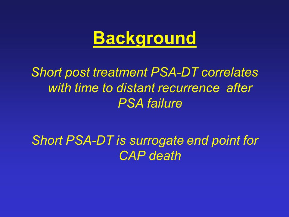 Background Short post treatment PSA-DT correlates with time to distant recurrence after PSA failure Short PSA-DT is surrogate end point for CAP death