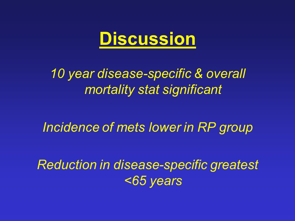 Discussion 10 year disease-specific & overall mortality stat significant Incidence of mets lower in RP group Reduction in disease-specific greatest <65 years