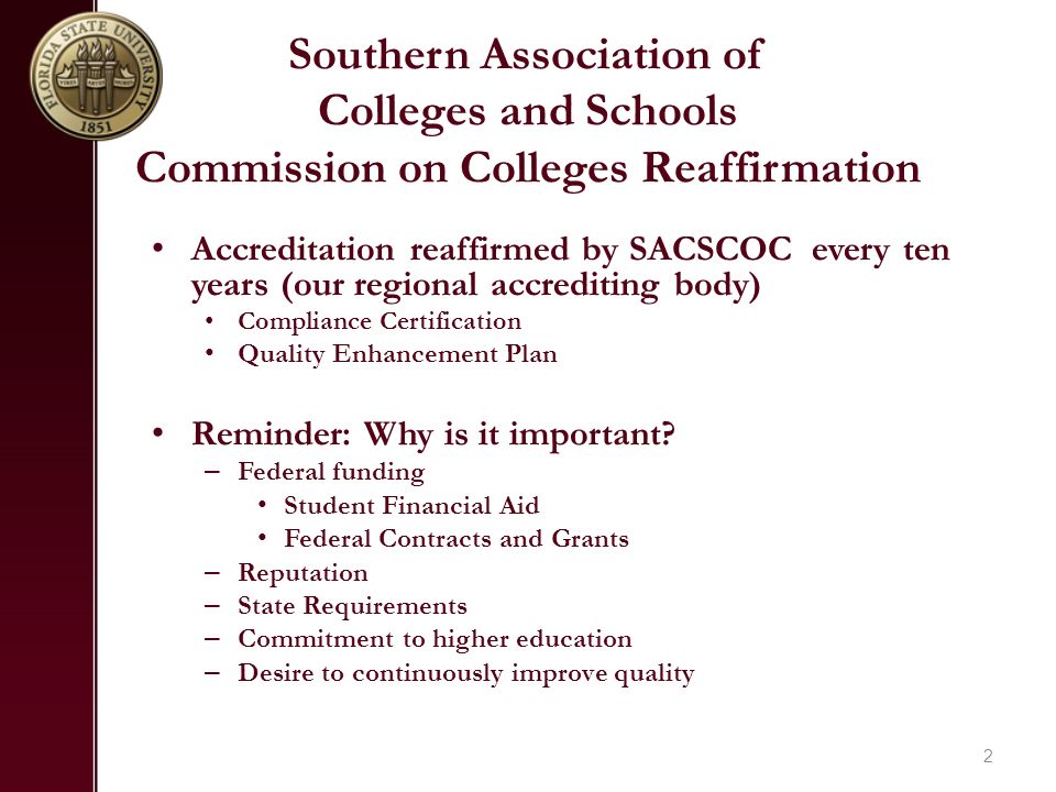 Southern Association of Colleges and Schools Commission on Colleges Reaffirmation Accreditation reaffirmed by SACSCOC every ten years (our regional accrediting body) Compliance Certification Quality Enhancement Plan Reminder: Why is it important.