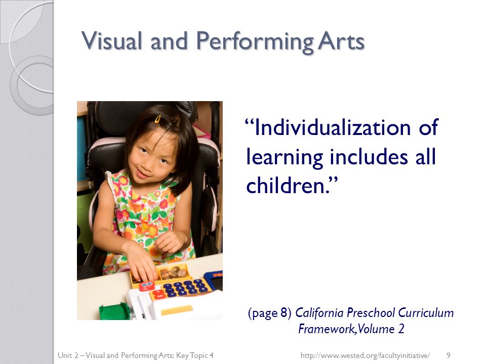 Visual and Performing Arts Individualization of learning includes all children. (page 8) California Preschool Curriculum Framework, Volume 2 Unit 2 – Visual and Performing Arts: Key Topic 4   9