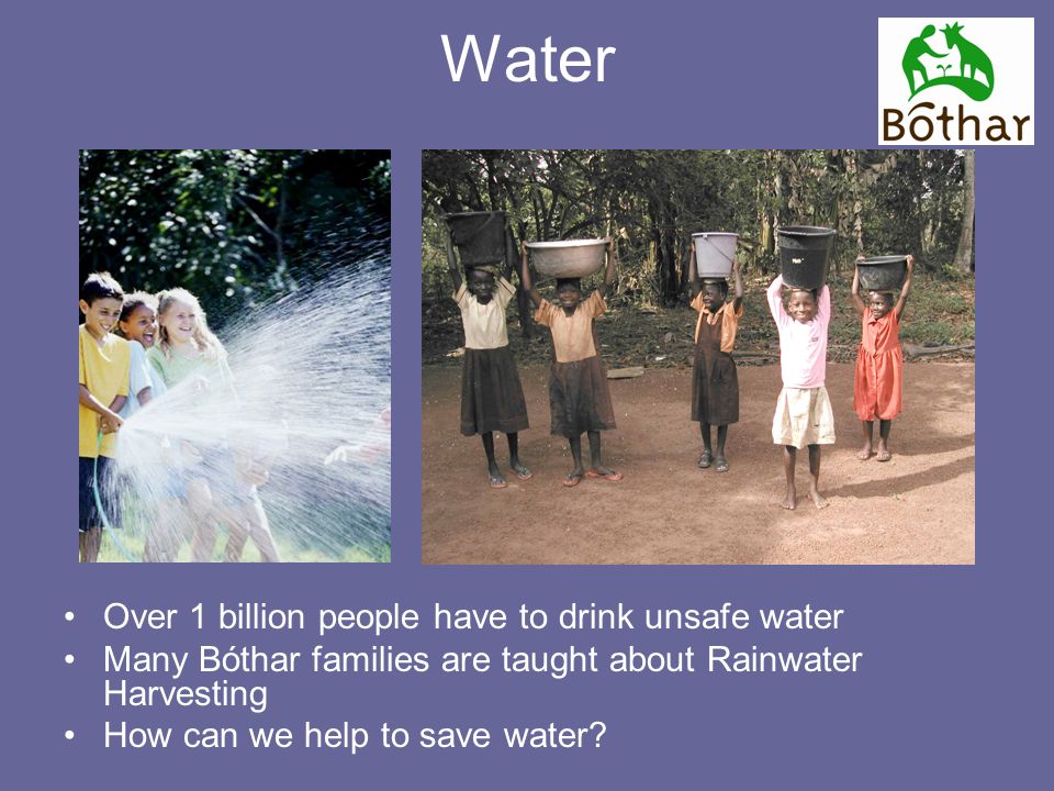 Water Over 1 billion people have to drink unsafe water Many Bóthar families are taught about Rainwater Harvesting How can we help to save water