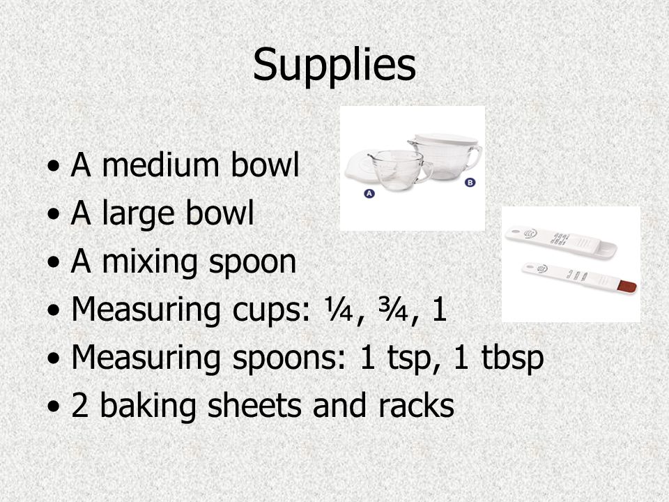 Supplies A medium bowl A large bowl A mixing spoon Measuring cups: ¼, ¾, 1 Measuring spoons: 1 tsp, 1 tbsp 2 baking sheets and racks