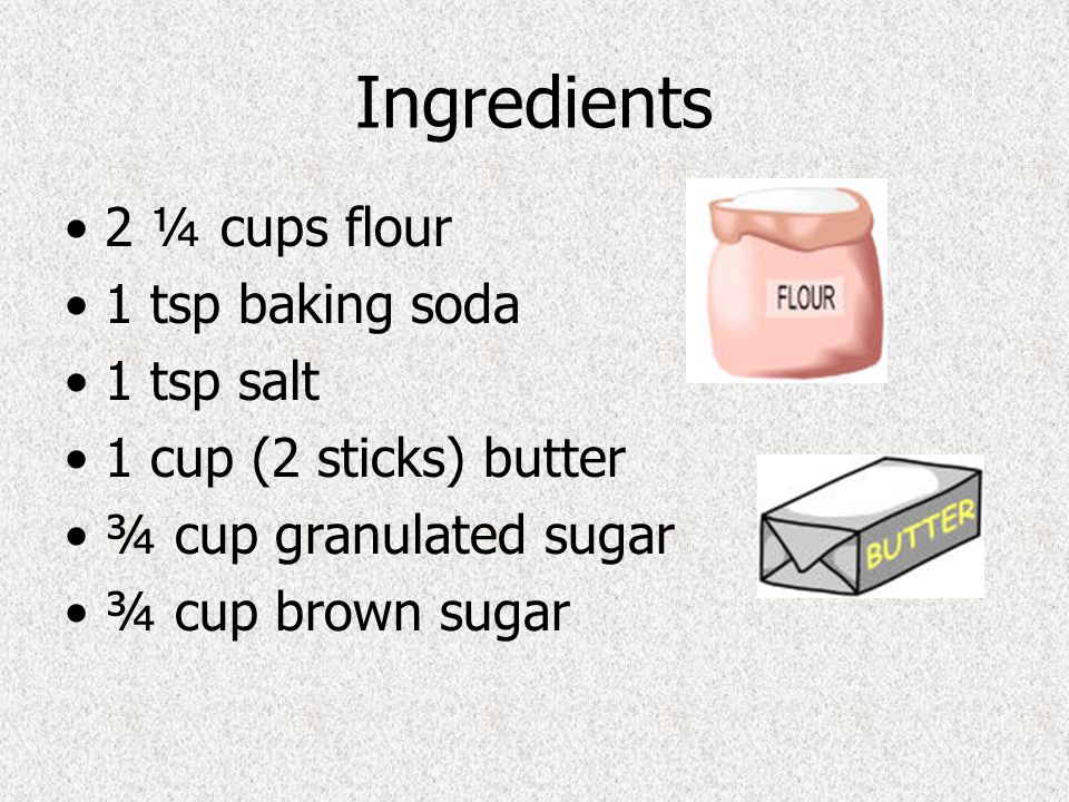 Ingredients 2 ¼ cups flour 1 tsp baking soda 1 tsp salt 1 cup (2 sticks) butter ¾ cup granulated sugar ¾ cup brown sugar
