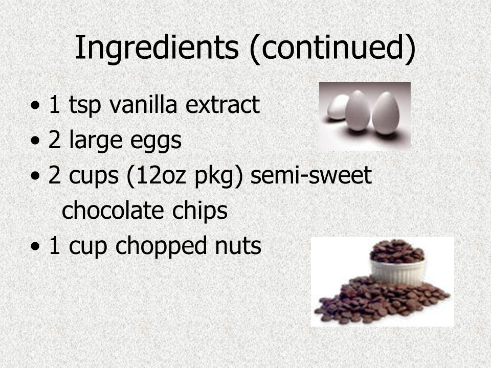 Ingredients (continued) 1 tsp vanilla extract 2 large eggs 2 cups (12oz pkg) semi-sweet chocolate chips 1 cup chopped nuts