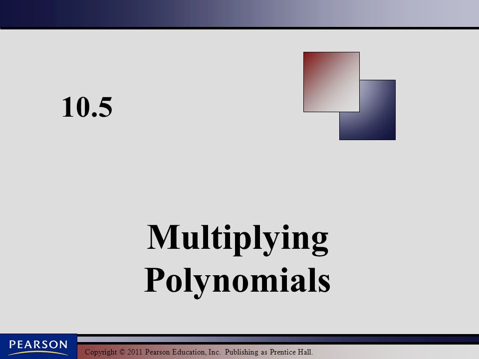 Copyright © 2011 Pearson Education, Inc. Publishing as Prentice Hall Multiplying Polynomials