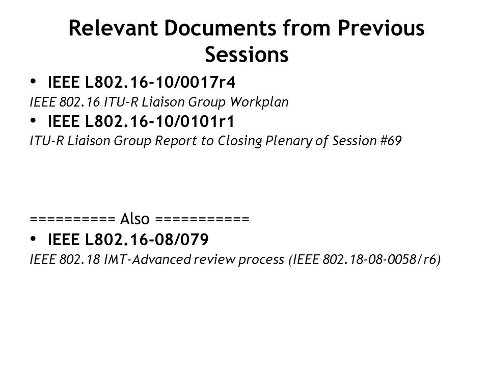 Relevant Documents from Previous Sessions IEEE L /0017r4 IEEE ITU-R Liaison Group Workplan IEEE L /0101r1 ITU-R Liaison Group Report to Closing Plenary of Session #69 ========== Also =========== IEEE L /079 IEEE IMT-Advanced review process (IEEE /r6)