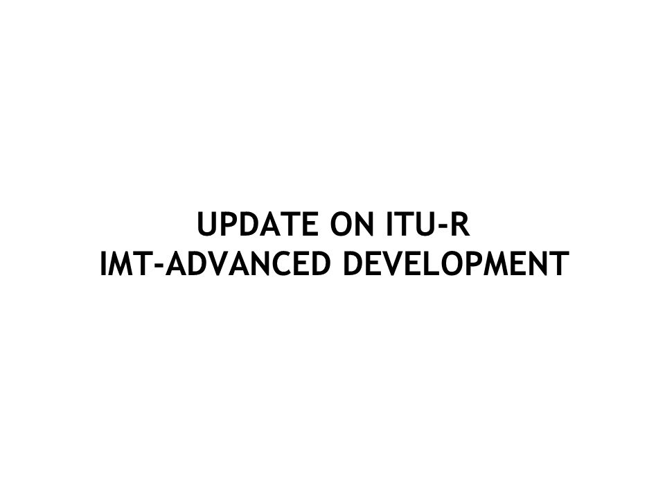 UPDATE ON ITU-R IMT-ADVANCED DEVELOPMENT