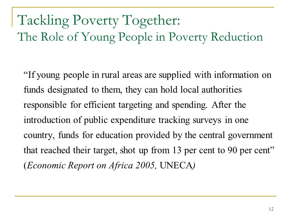 12 Tackling Poverty Together: The Role of Young People in Poverty Reduction If young people in rural areas are supplied with information on funds designated to them, they can hold local authorities responsible for efficient targeting and spending.