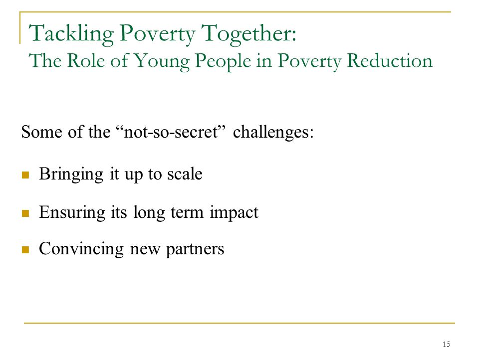 15 Tackling Poverty Together: The Role of Young People in Poverty Reduction Some of the not-so-secret challenges: Bringing it up to scale Ensuring its long term impact Convincing new partners