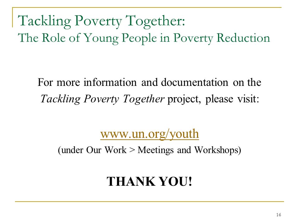 16 Tackling Poverty Together: The Role of Young People in Poverty Reduction For more information and documentation on the Tackling Poverty Together project, please visit:   (under Our Work > Meetings and Workshops) THANK YOU!