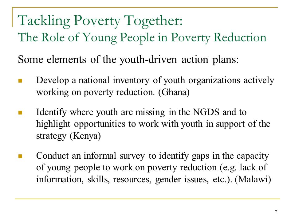 7 Tackling Poverty Together: The Role of Young People in Poverty Reduction Some elements of the youth-driven action plans: Develop a national inventory of youth organizations actively working on poverty reduction.