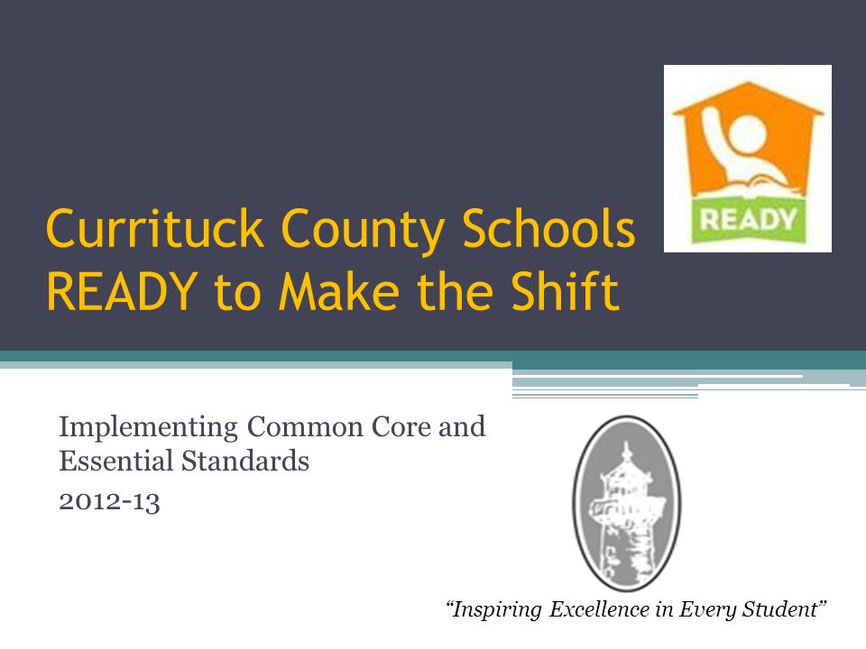 Currituck County Schools READY to Make the Shift Implementing Common Core and Essential Standards Inspiring Excellence in Every Student