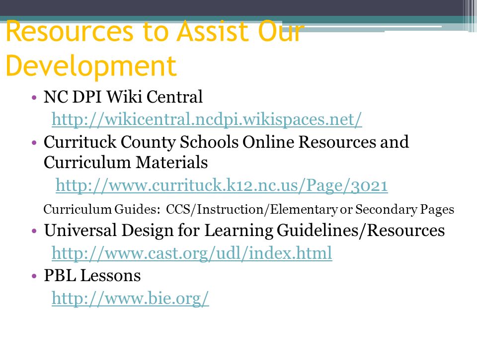 Resources to Assist Our Development NC DPI Wiki Central   Currituck County Schools Online Resources and Curriculum Materials   Curriculum Guides: CCS/Instruction/Elementary or Secondary Pages Universal Design for Learning Guidelines/Resources   PBL Lessons