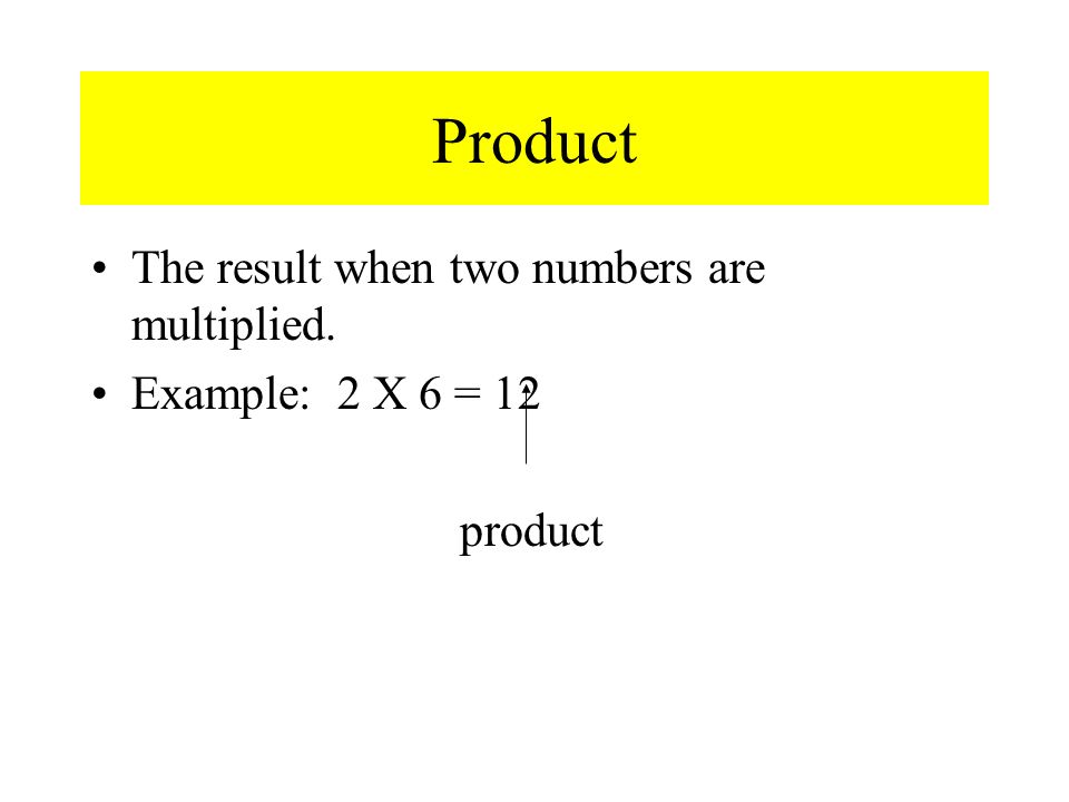 Product The result when two numbers are multiplied. Example: 2 X 6 = 12 product