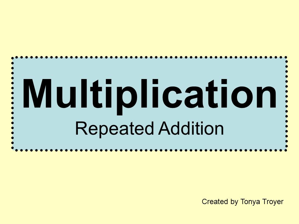 Multiplication Repeated Addition Created by Tonya Troyer