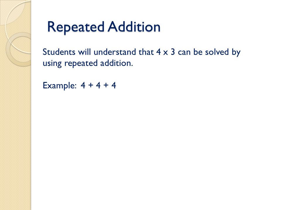 Repeated Addition Students will understand that 4 x 3 can be solved by using repeated addition.