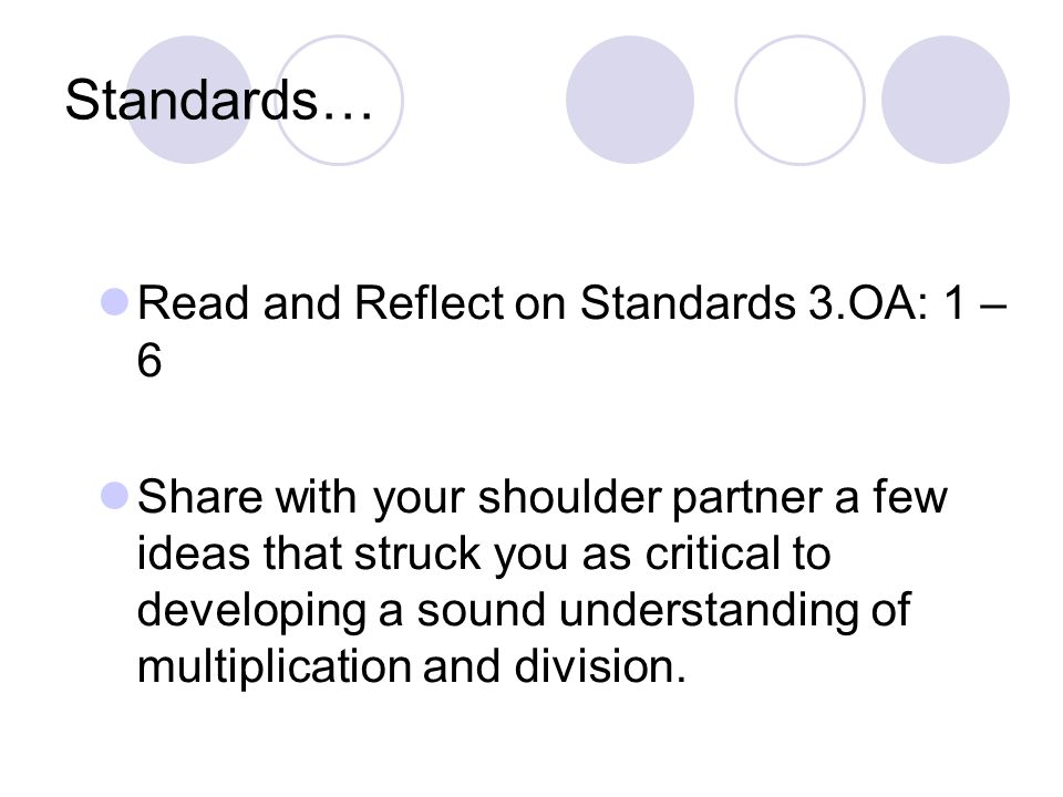 Standards… Read and Reflect on Standards 3.OA: 1 – 6 Share with your shoulder partner a few ideas that struck you as critical to developing a sound understanding of multiplication and division.
