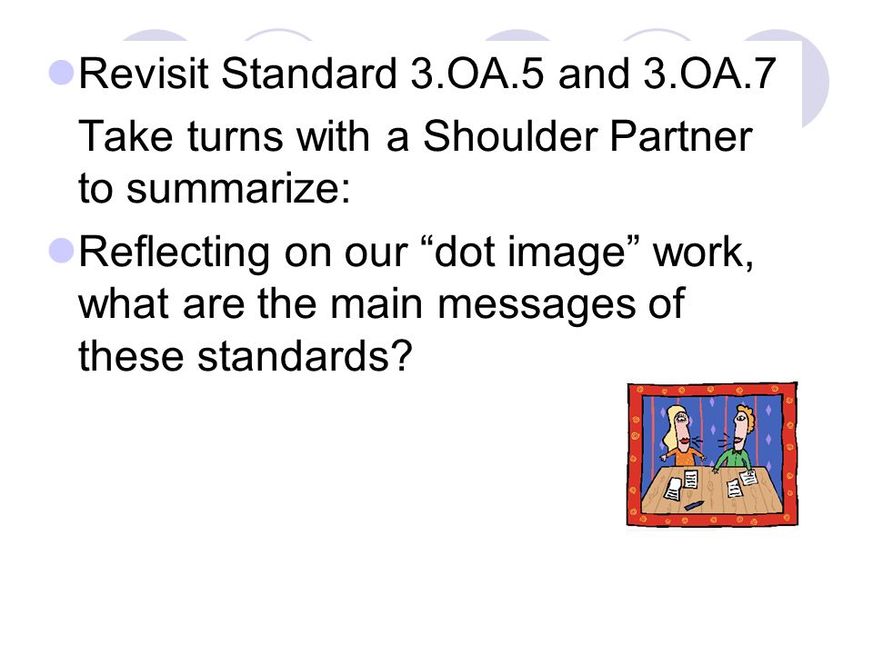 Revisit Standard 3.OA.5 and 3.OA.7 Take turns with a Shoulder Partner to summarize: Reflecting on our dot image work, what are the main messages of these standards