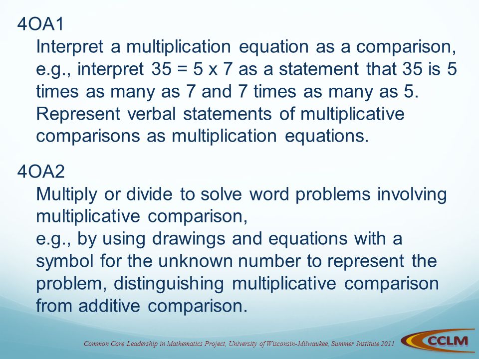 Common Core Leadership in Mathematics Project, University of Wisconsin-Milwaukee, Summer Institute OA1 Interpret a multiplication equation as a comparison, e.g., interpret 35 = 5 x 7 as a statement that 35 is 5 times as many as 7 and 7 times as many as 5.