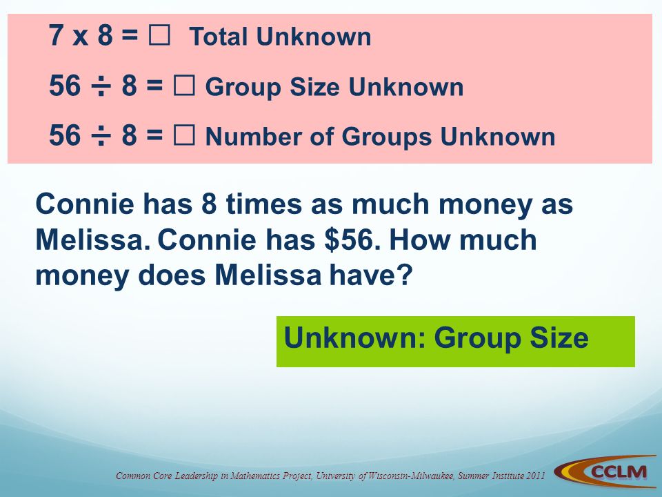 Common Core Leadership in Mathematics Project, University of Wisconsin-Milwaukee, Summer Institute 2011 Connie has 8 times as much money as Melissa.