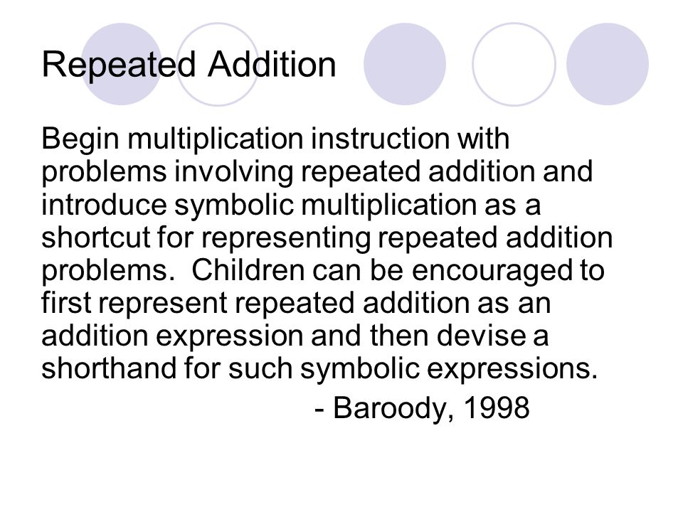 Begin multiplication instruction with problems involving repeated addition and introduce symbolic multiplication as a shortcut for representing repeated addition problems.