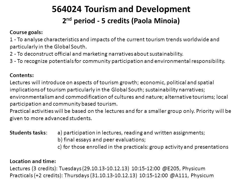 Tourism and Development 2 nd period - 5 credits (Paola Minoia) Course goals: 1 - To analyse characteristics and impacts of the current tourism trends worldwide and particularly in the Global South.