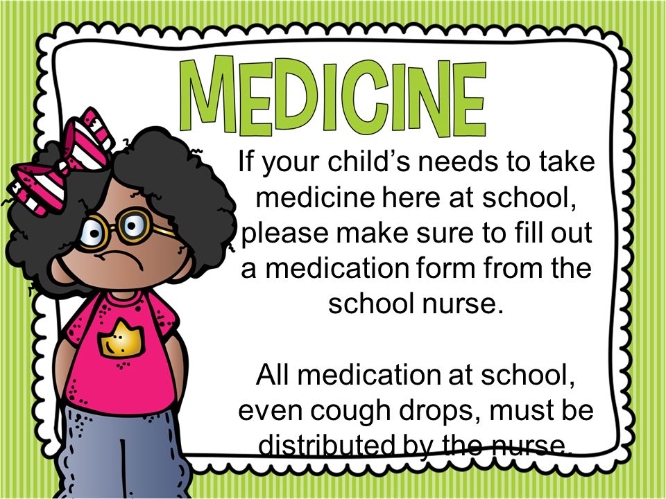 If your child’s needs to take medicine here at school, please make sure to fill out a medication form from the school nurse.
