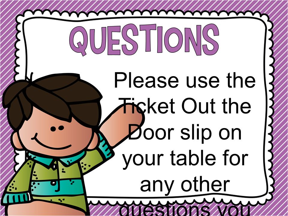 Please use the Ticket Out the Door slip on your table for any other questions you may still have.