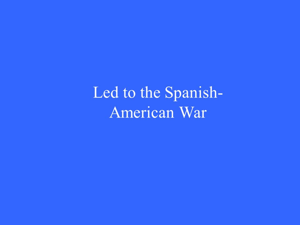 Led to the Spanish- American War