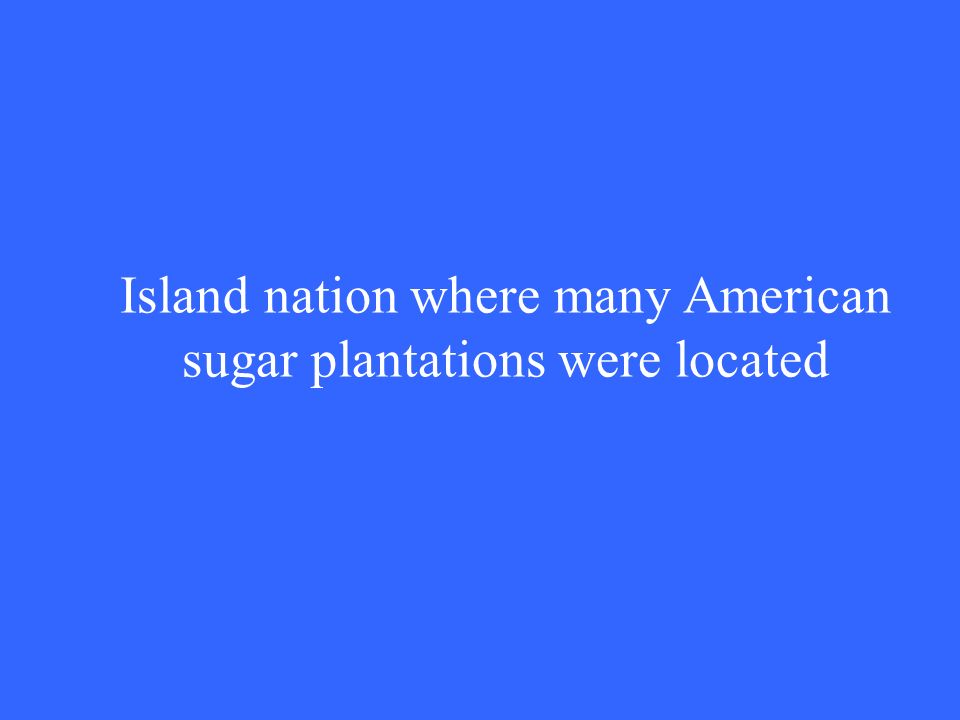 Island nation where many American sugar plantations were located
