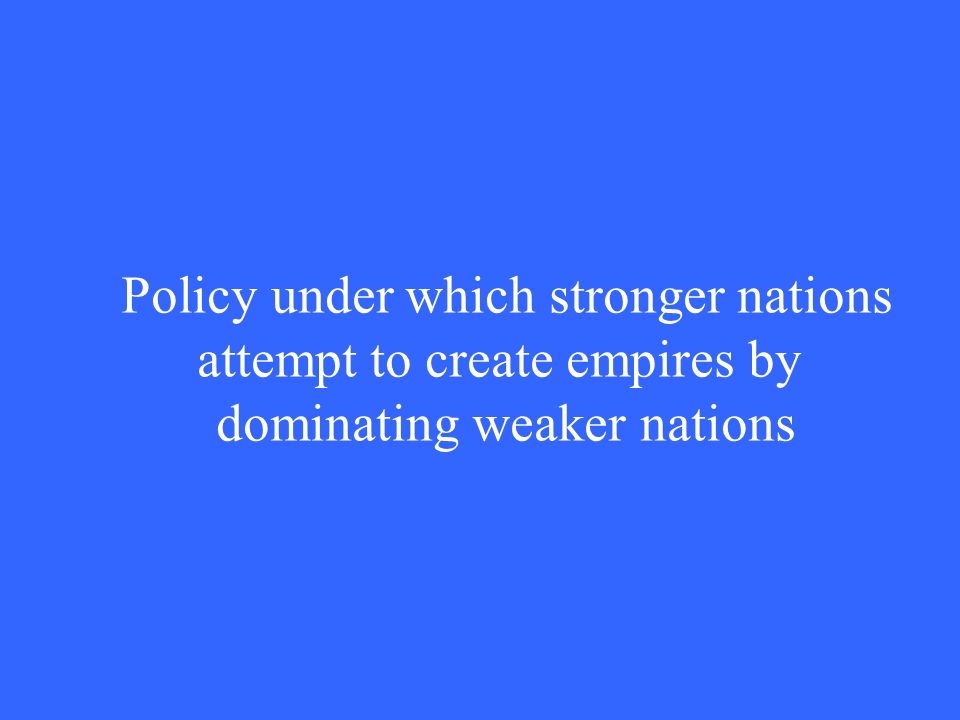 Policy under which stronger nations attempt to create empires by dominating weaker nations