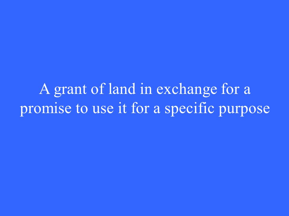 A grant of land in exchange for a promise to use it for a specific purpose