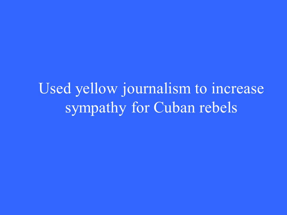 Used yellow journalism to increase sympathy for Cuban rebels