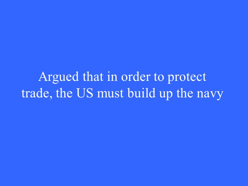 Argued that in order to protect trade, the US must build up the navy