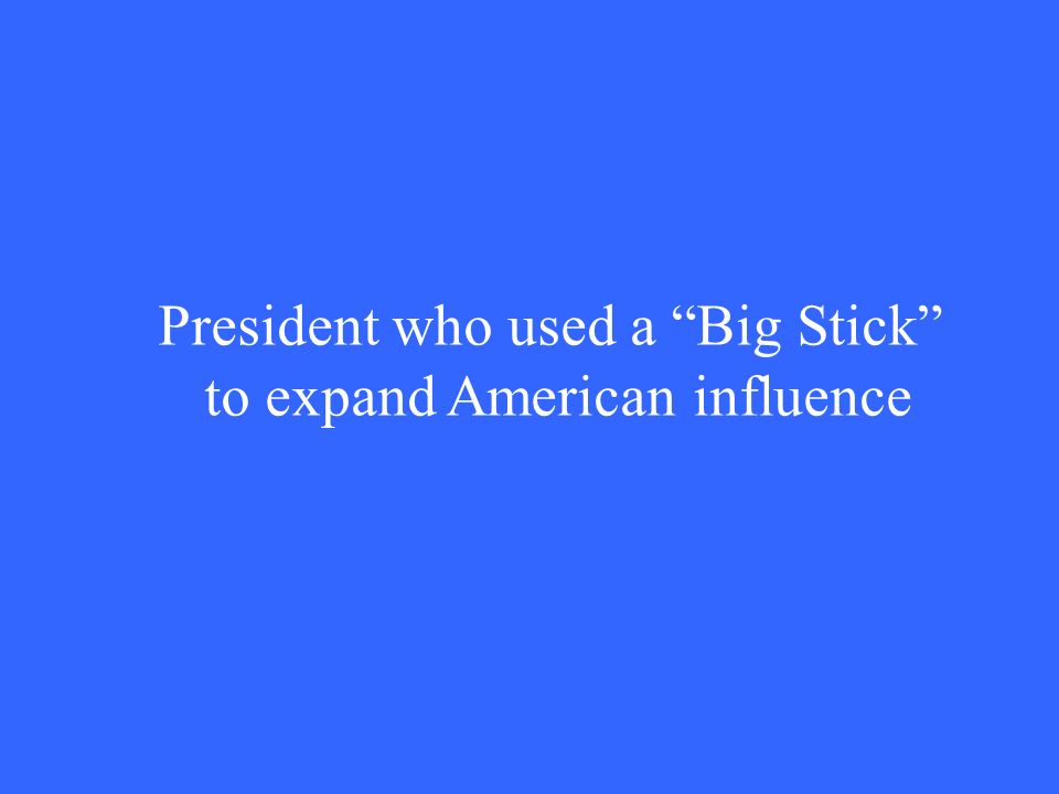 President who used a Big Stick to expand American influence