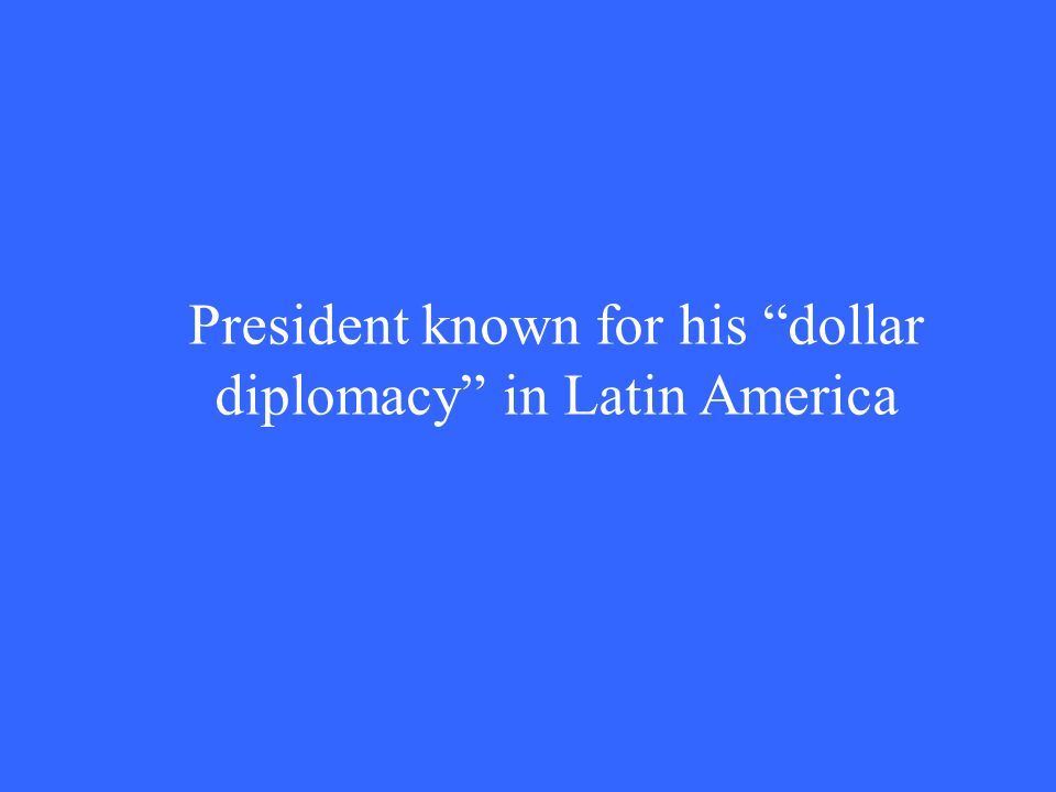 President known for his dollar diplomacy in Latin America