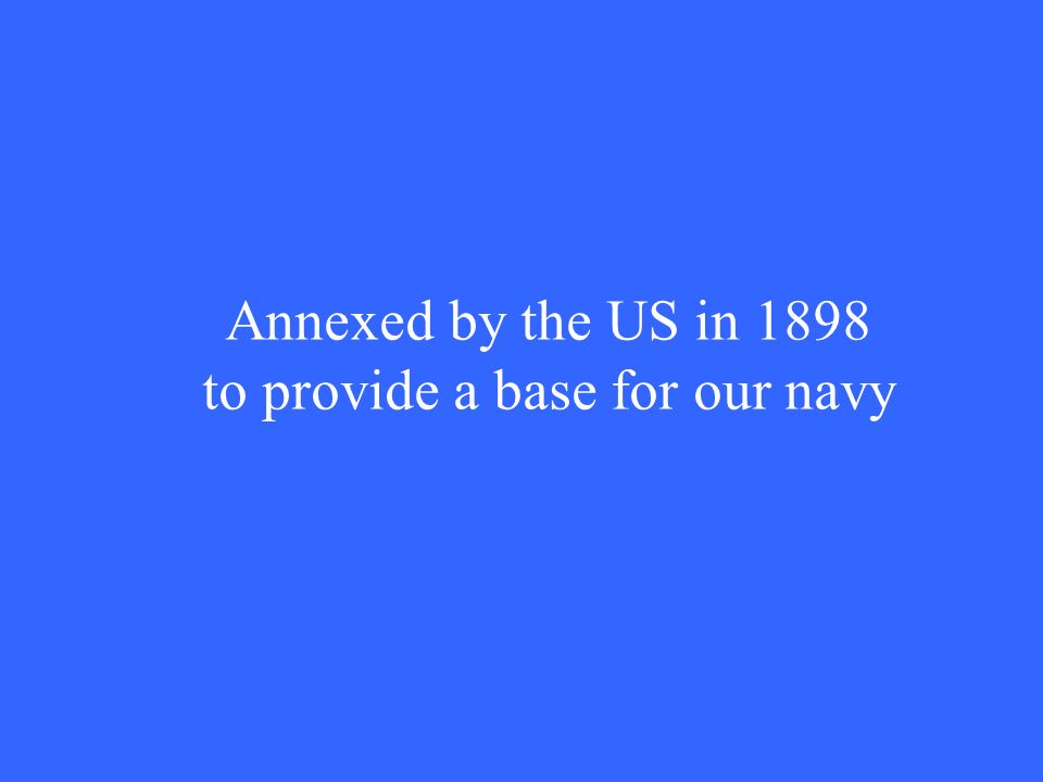 Annexed by the US in 1898 to provide a base for our navy