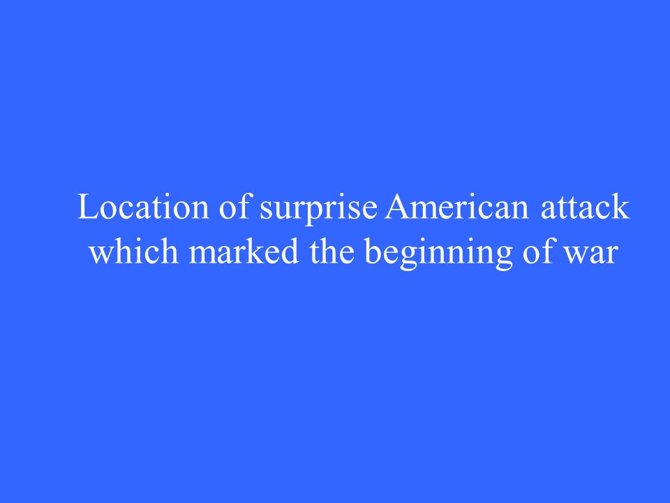 Location of surprise American attack which marked the beginning of war