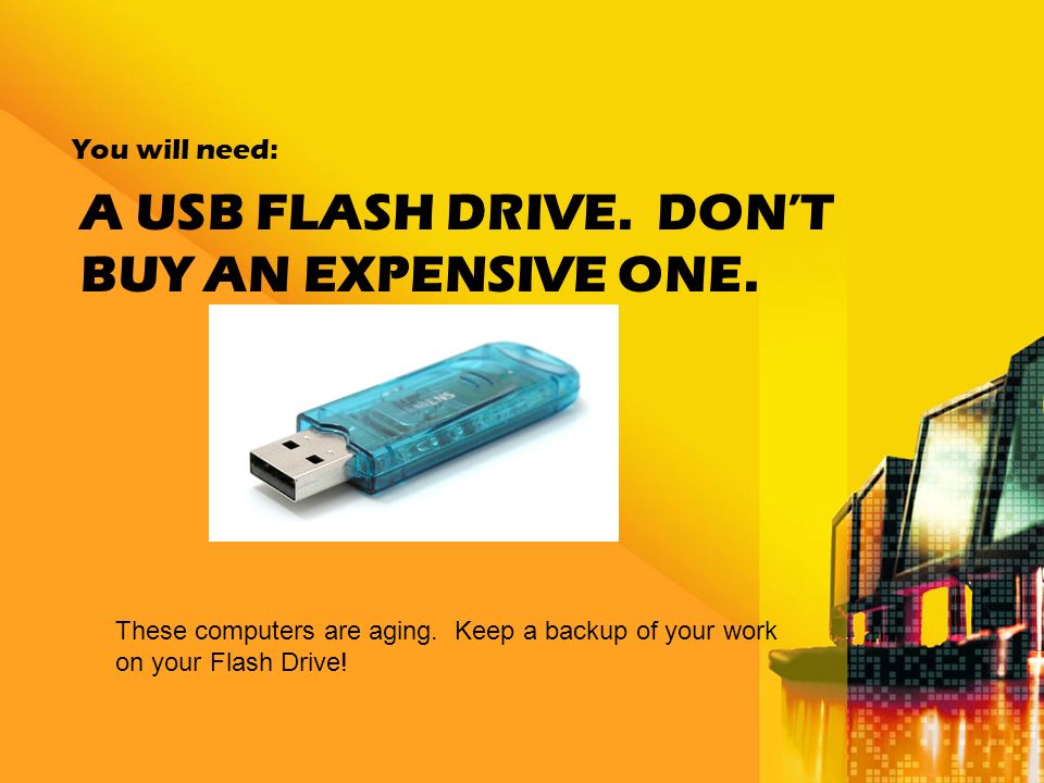 A USB FLASH DRIVE. DON’T BUY AN EXPENSIVE ONE. You will need: These computers are aging.