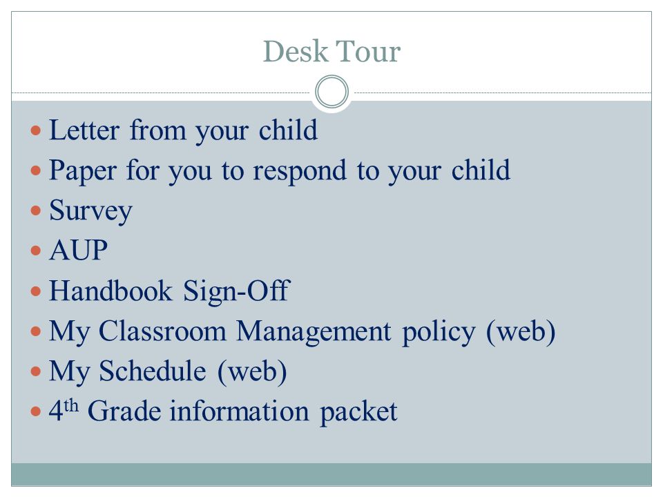 Desk Tour Letter from your child Paper for you to respond to your child Survey AUP Handbook Sign-Off My Classroom Management policy (web) My Schedule (web) 4 th Grade information packet