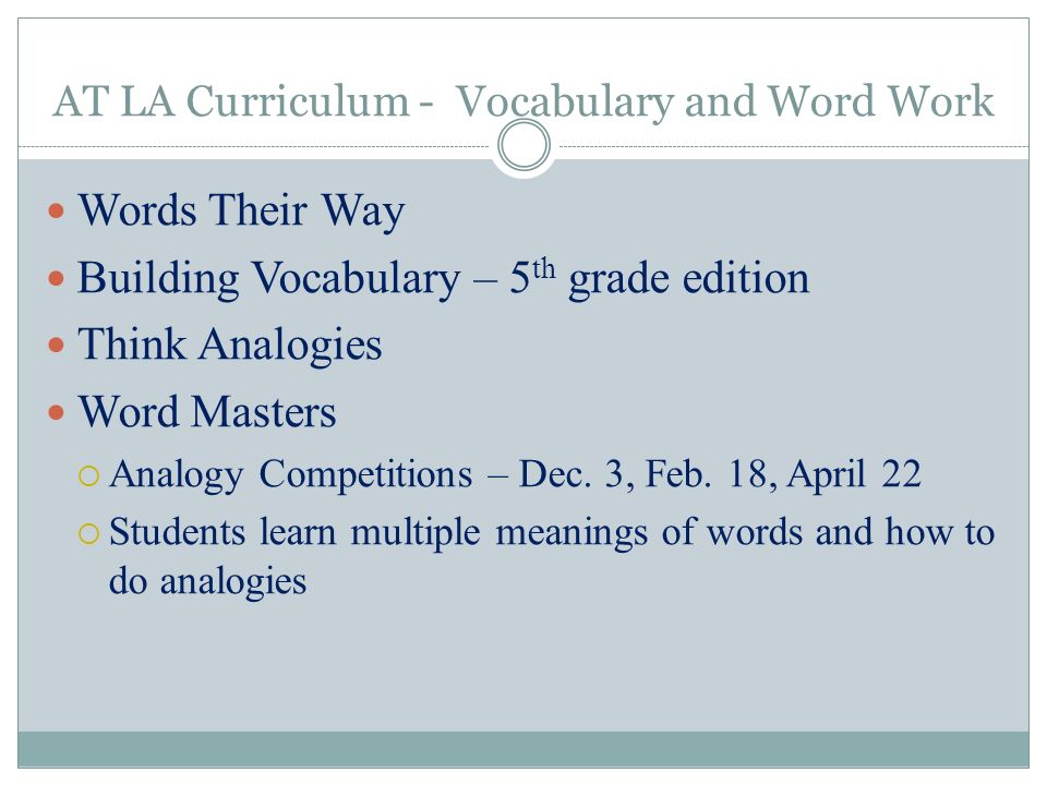 AT LA Curriculum - Vocabulary and Word Work Words Their Way Building Vocabulary – 5 th grade edition Think Analogies Word Masters  Analogy Competitions – Dec.