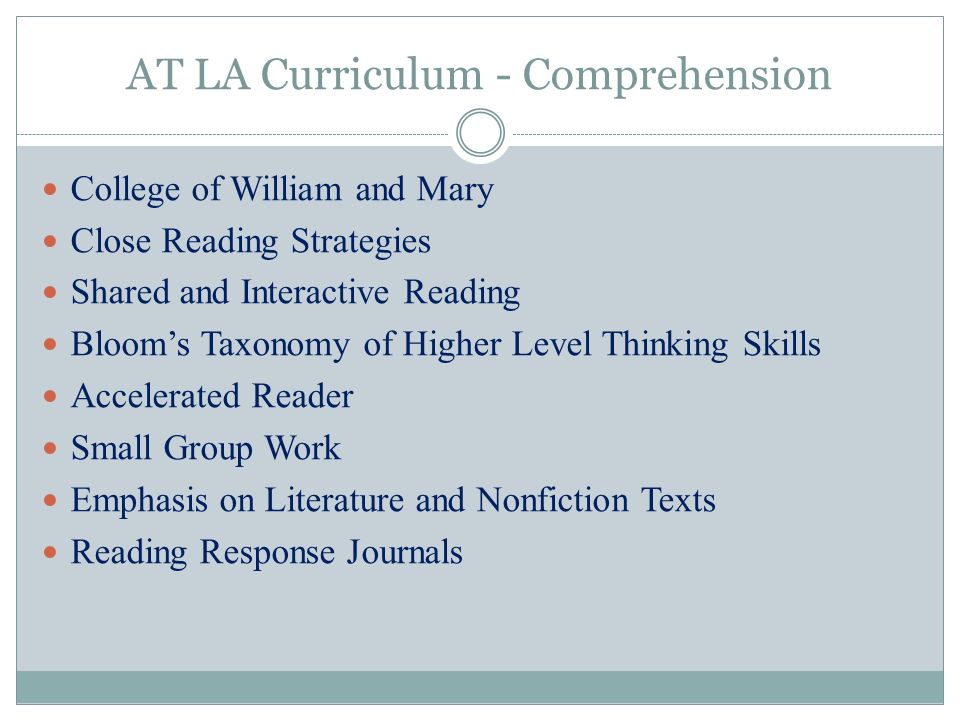 AT LA Curriculum - Comprehension College of William and Mary Close Reading Strategies Shared and Interactive Reading Bloom’s Taxonomy of Higher Level Thinking Skills Accelerated Reader Small Group Work Emphasis on Literature and Nonfiction Texts Reading Response Journals