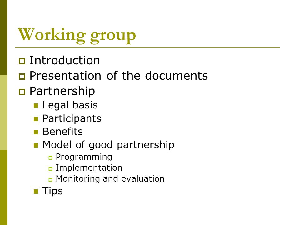 Working group  Introduction  Presentation of the documents  Partnership Legal basis Participants Benefits Model of good partnership  Programming  Implementation  Monitoring and evaluation Tips