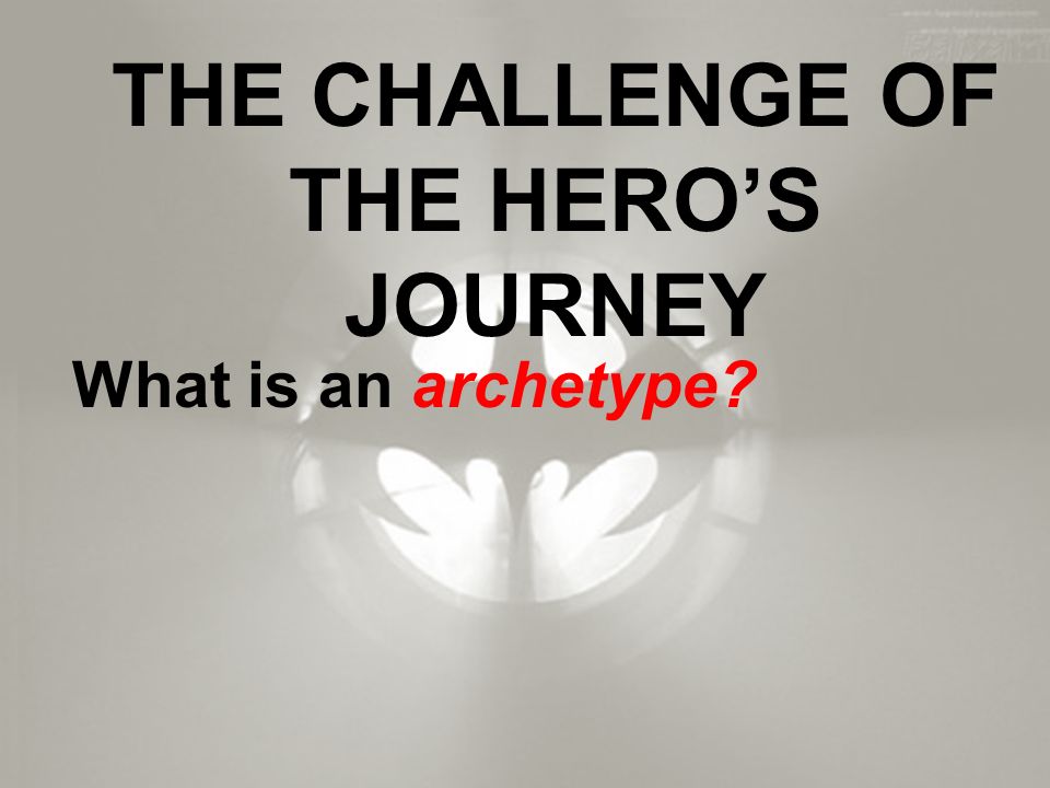 THE CHALLENGE OF THE HERO’S JOURNEY What is an archetype