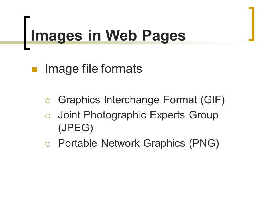 Images in Web Pages Image file formats  Graphics Interchange Format (GIF)  Joint Photographic Experts Group (JPEG)  Portable Network Graphics (PNG)