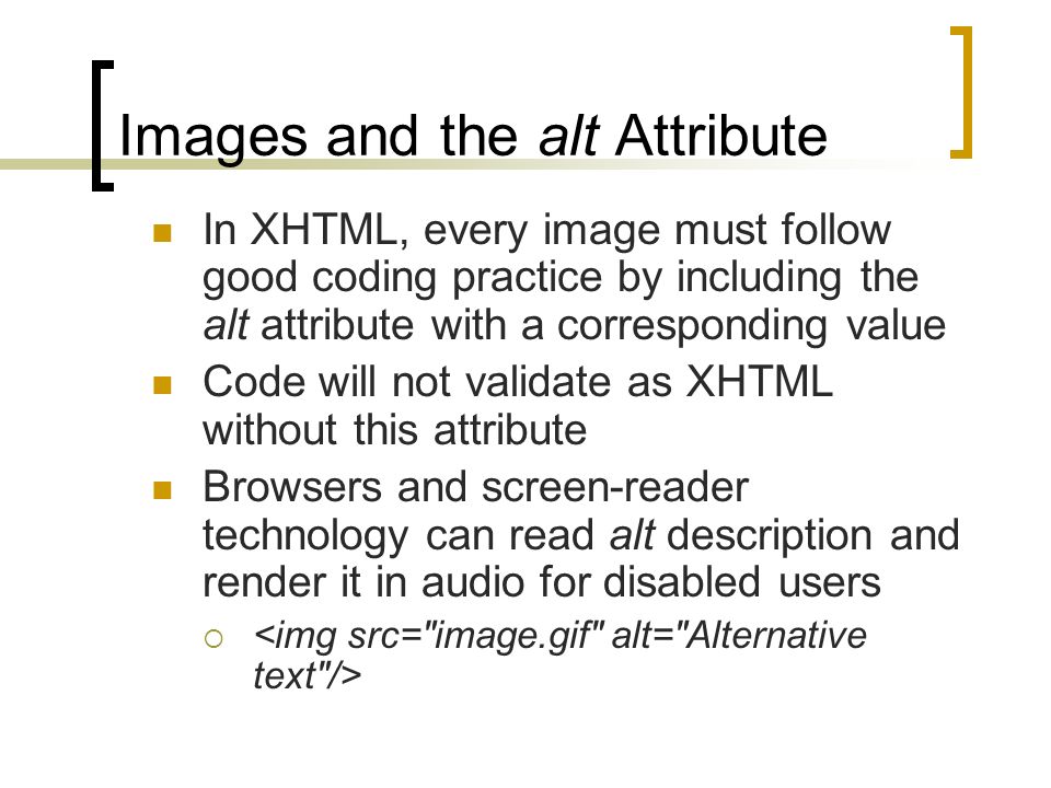 Images and the alt Attribute In XHTML, every image must follow good coding practice by including the alt attribute with a corresponding value Code will not validate as XHTML without this attribute Browsers and screen-reader technology can read alt description and render it in audio for disabled users 